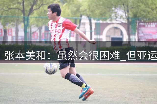 张本美和：虽然会很困难 但亚运会的目标是夺四块金牌